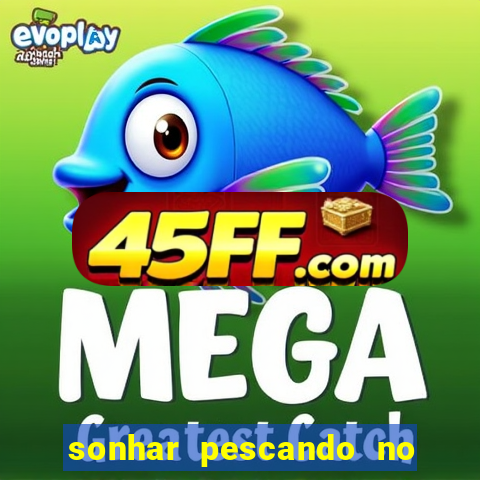 sonhar pescando no jogo do bicho